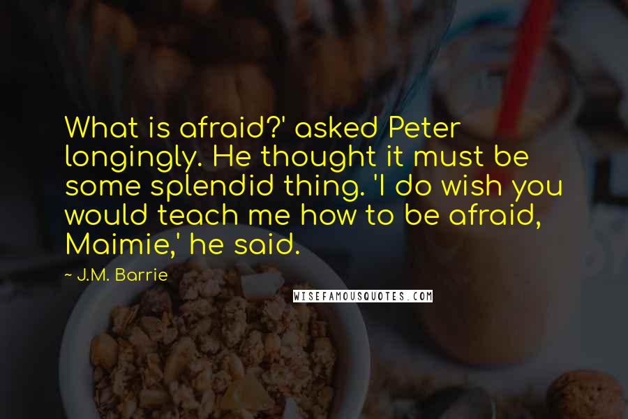 J.M. Barrie Quotes: What is afraid?' asked Peter longingly. He thought it must be some splendid thing. 'I do wish you would teach me how to be afraid, Maimie,' he said.