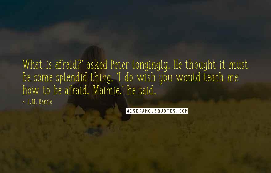 J.M. Barrie Quotes: What is afraid?' asked Peter longingly. He thought it must be some splendid thing. 'I do wish you would teach me how to be afraid, Maimie,' he said.