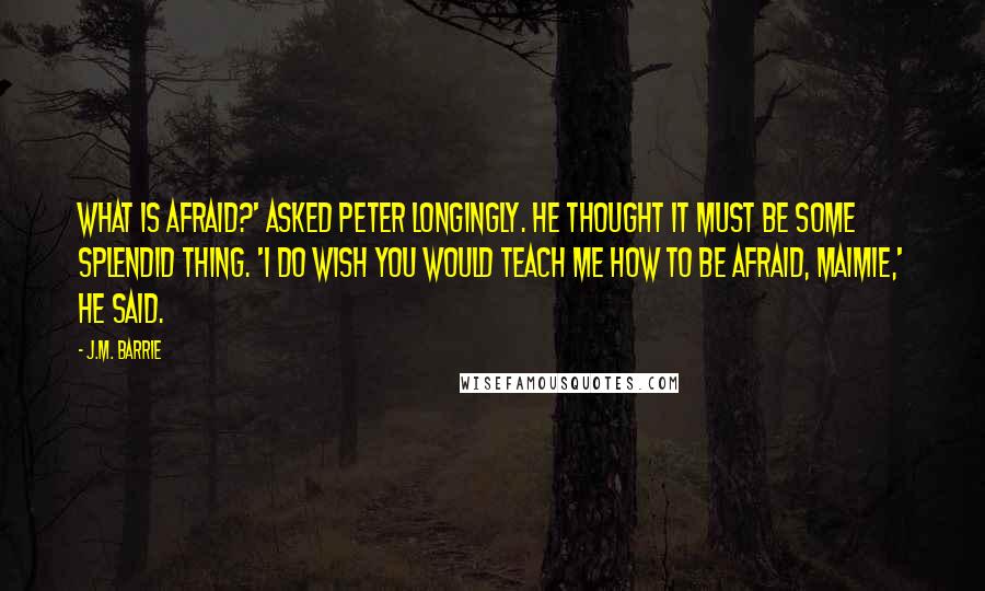 J.M. Barrie Quotes: What is afraid?' asked Peter longingly. He thought it must be some splendid thing. 'I do wish you would teach me how to be afraid, Maimie,' he said.