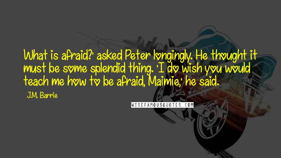 J.M. Barrie Quotes: What is afraid?' asked Peter longingly. He thought it must be some splendid thing. 'I do wish you would teach me how to be afraid, Maimie,' he said.