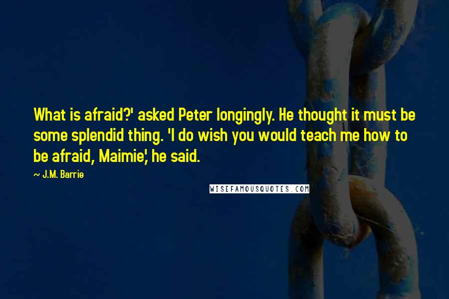 J.M. Barrie Quotes: What is afraid?' asked Peter longingly. He thought it must be some splendid thing. 'I do wish you would teach me how to be afraid, Maimie,' he said.