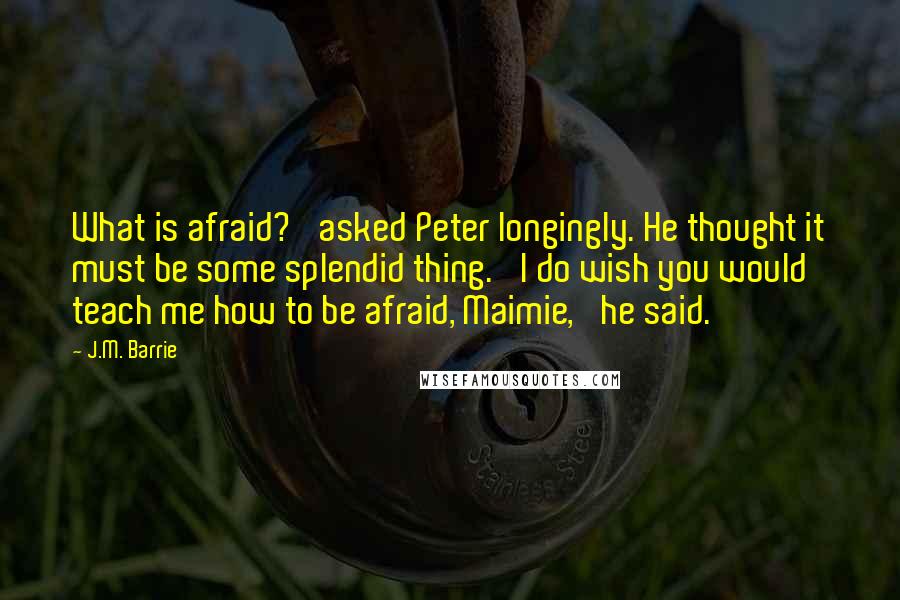 J.M. Barrie Quotes: What is afraid?' asked Peter longingly. He thought it must be some splendid thing. 'I do wish you would teach me how to be afraid, Maimie,' he said.