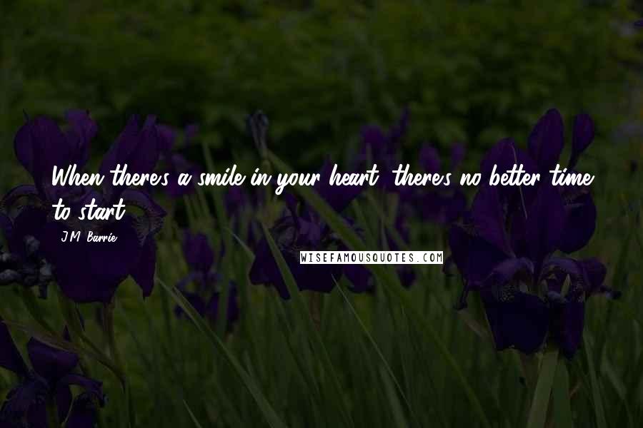 J.M. Barrie Quotes: When there's a smile in your heart, there's no better time to start