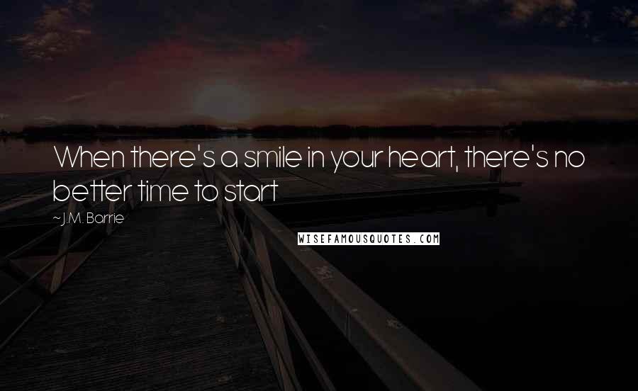 J.M. Barrie Quotes: When there's a smile in your heart, there's no better time to start