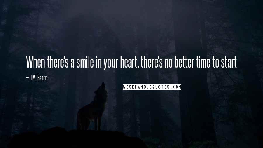 J.M. Barrie Quotes: When there's a smile in your heart, there's no better time to start