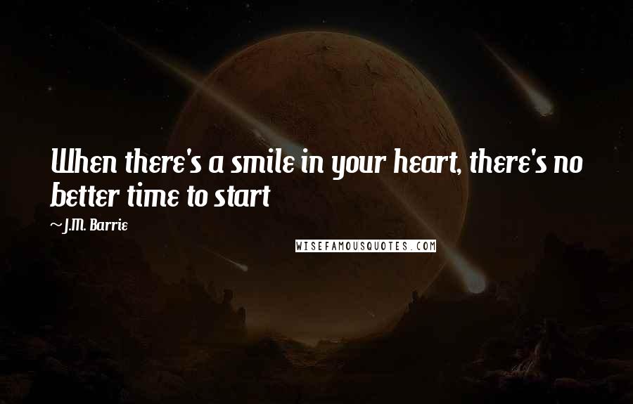 J.M. Barrie Quotes: When there's a smile in your heart, there's no better time to start