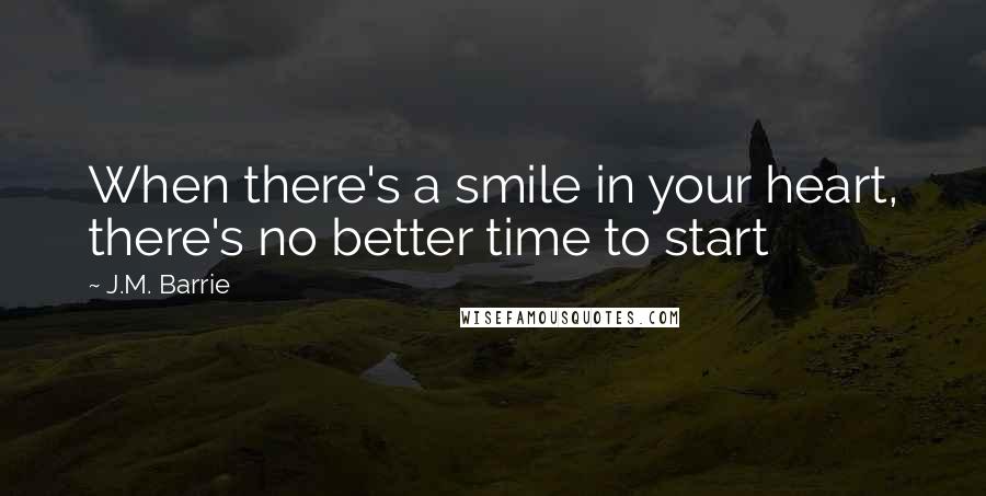 J.M. Barrie Quotes: When there's a smile in your heart, there's no better time to start