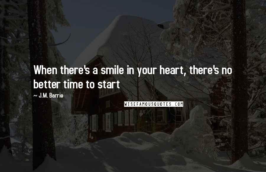 J.M. Barrie Quotes: When there's a smile in your heart, there's no better time to start