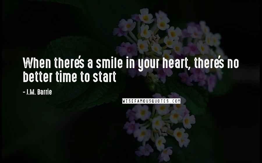 J.M. Barrie Quotes: When there's a smile in your heart, there's no better time to start