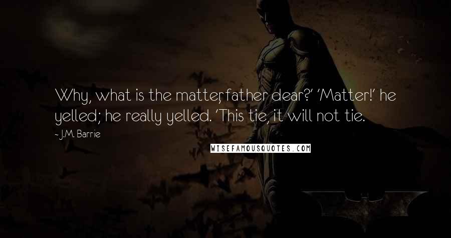 J.M. Barrie Quotes: Why, what is the matter, father dear?' 'Matter!' he yelled; he really yelled. 'This tie, it will not tie.