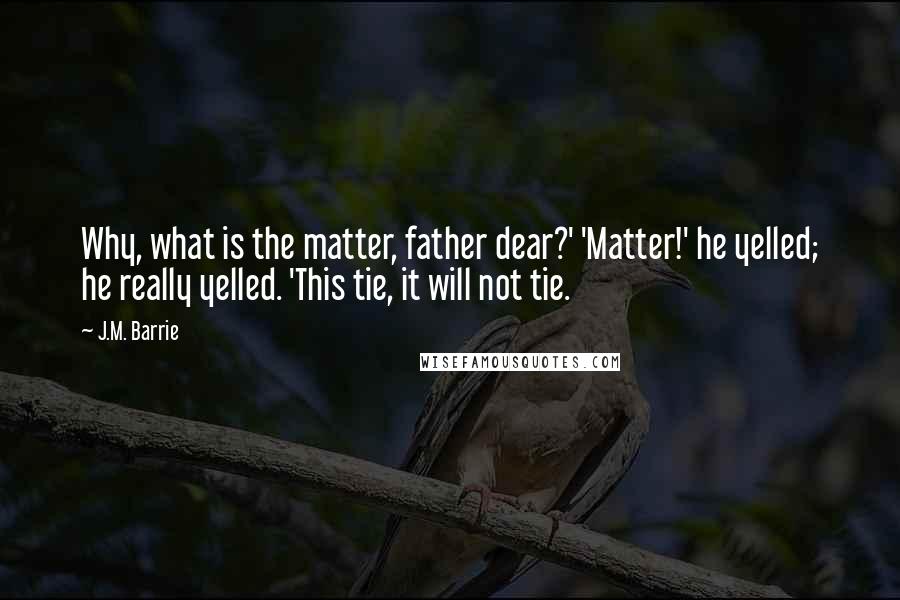 J.M. Barrie Quotes: Why, what is the matter, father dear?' 'Matter!' he yelled; he really yelled. 'This tie, it will not tie.