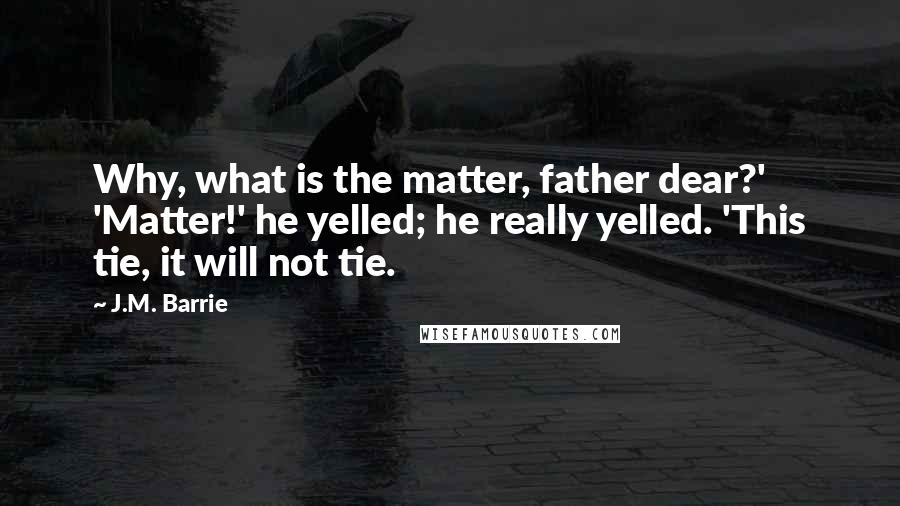 J.M. Barrie Quotes: Why, what is the matter, father dear?' 'Matter!' he yelled; he really yelled. 'This tie, it will not tie.