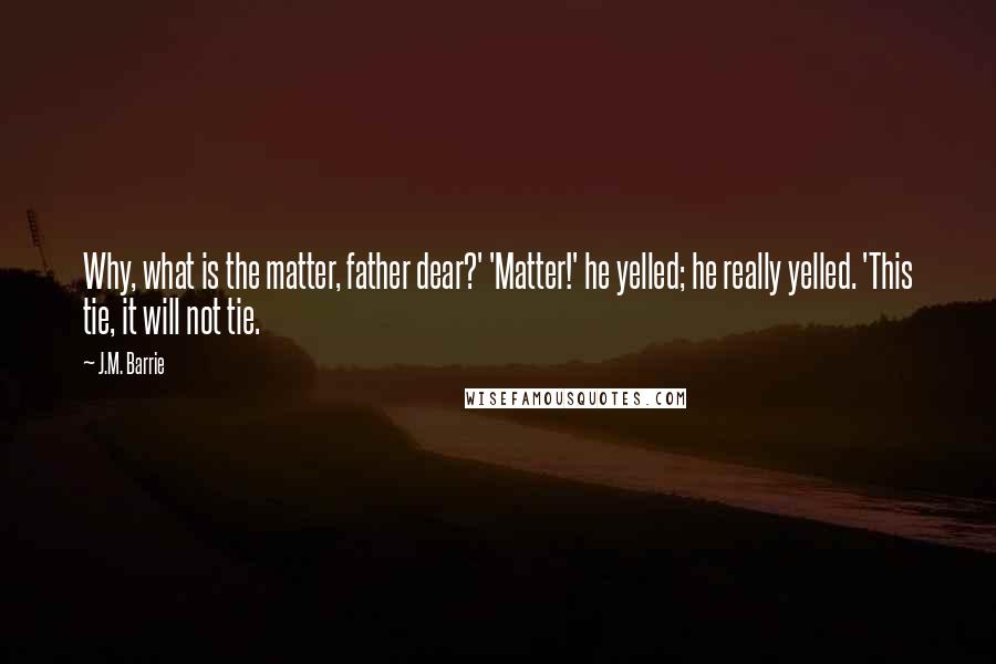 J.M. Barrie Quotes: Why, what is the matter, father dear?' 'Matter!' he yelled; he really yelled. 'This tie, it will not tie.