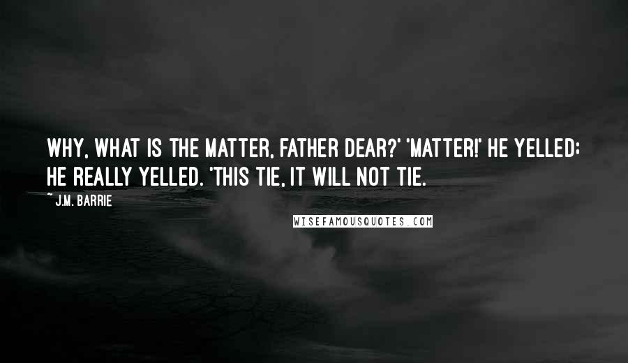 J.M. Barrie Quotes: Why, what is the matter, father dear?' 'Matter!' he yelled; he really yelled. 'This tie, it will not tie.