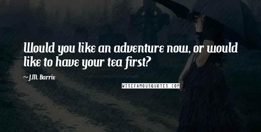 J.M. Barrie Quotes: Would you like an adventure now, or would like to have your tea first?