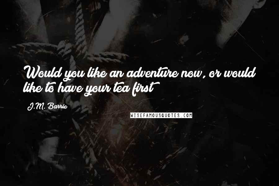 J.M. Barrie Quotes: Would you like an adventure now, or would like to have your tea first?