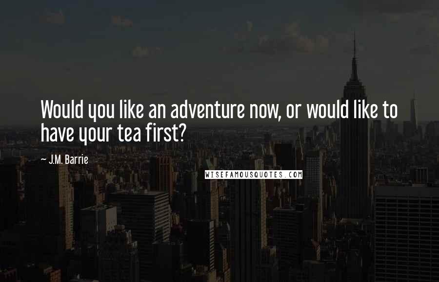 J.M. Barrie Quotes: Would you like an adventure now, or would like to have your tea first?