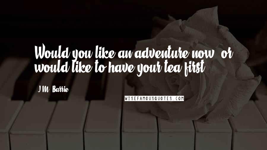 J.M. Barrie Quotes: Would you like an adventure now, or would like to have your tea first?