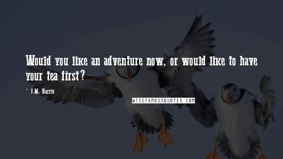 J.M. Barrie Quotes: Would you like an adventure now, or would like to have your tea first?