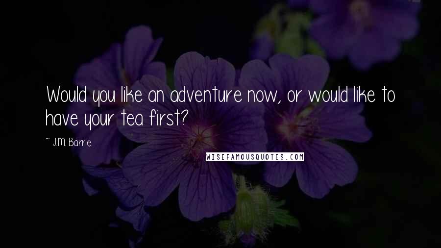 J.M. Barrie Quotes: Would you like an adventure now, or would like to have your tea first?