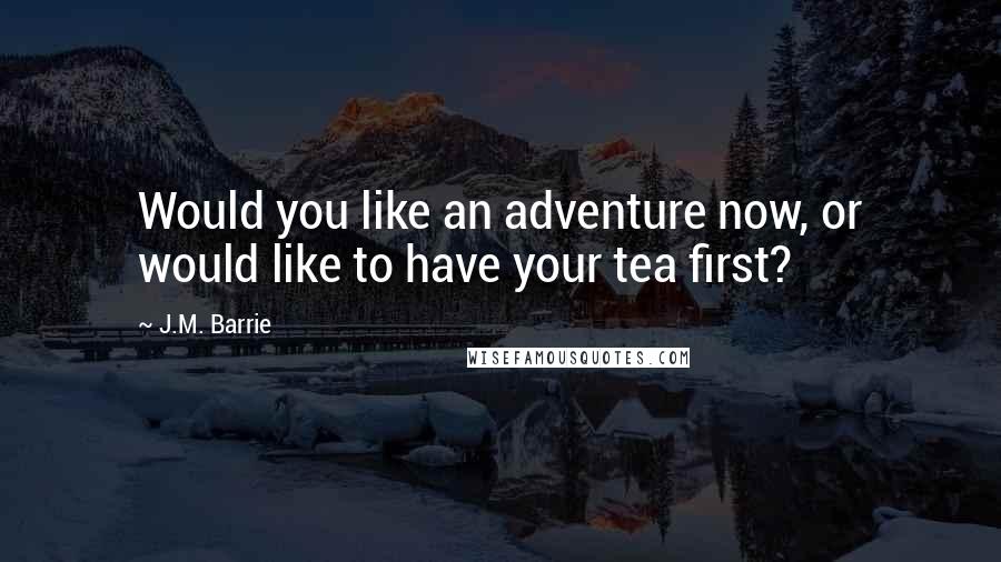 J.M. Barrie Quotes: Would you like an adventure now, or would like to have your tea first?