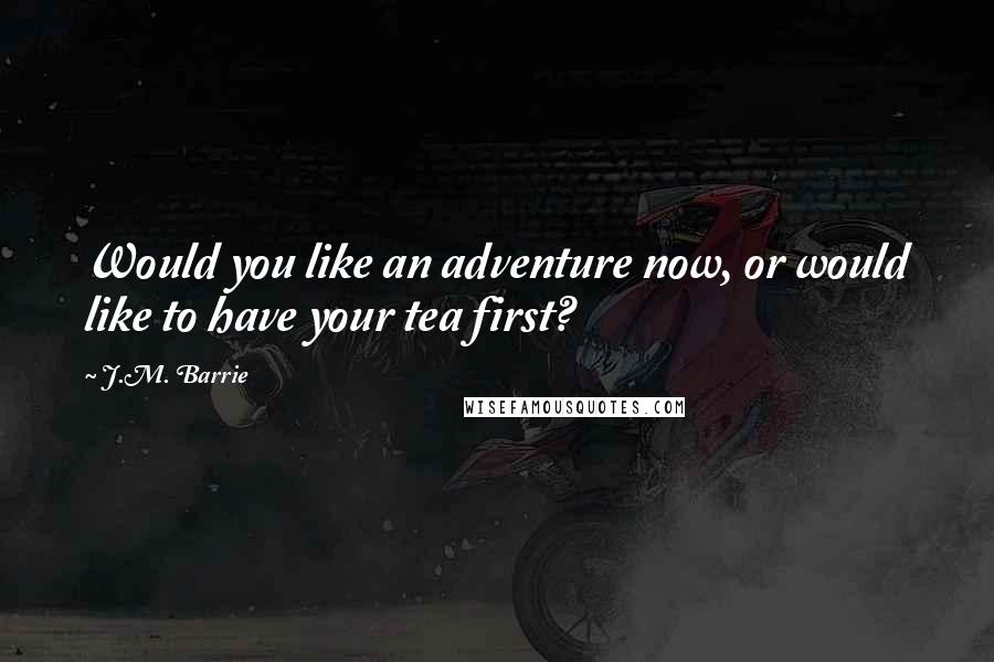 J.M. Barrie Quotes: Would you like an adventure now, or would like to have your tea first?