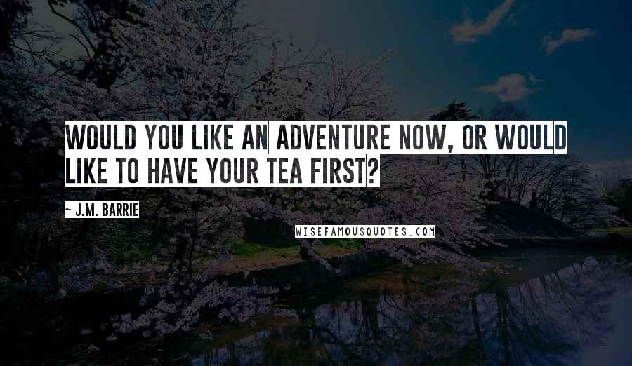 J.M. Barrie Quotes: Would you like an adventure now, or would like to have your tea first?