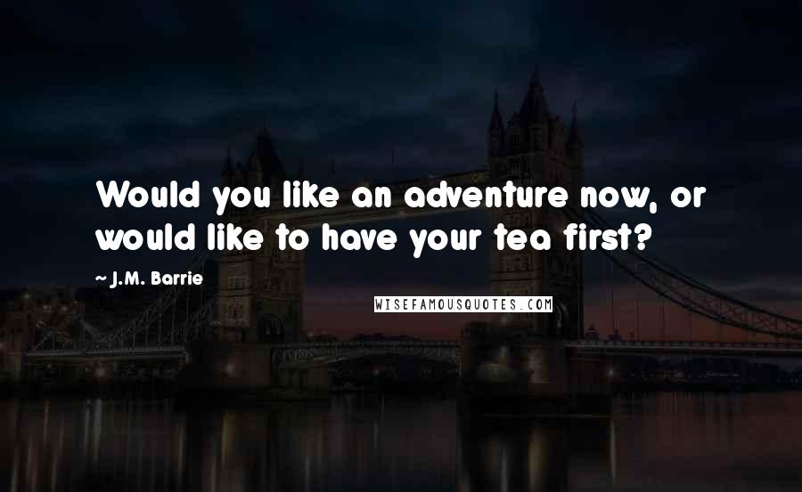 J.M. Barrie Quotes: Would you like an adventure now, or would like to have your tea first?