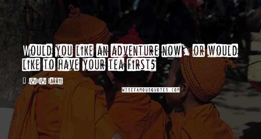 J.M. Barrie Quotes: Would you like an adventure now, or would like to have your tea first?