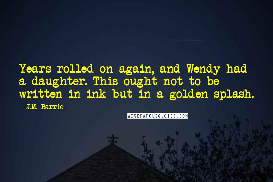 J.M. Barrie Quotes: Years rolled on again, and Wendy had a daughter. This ought not to be written in ink but in a golden splash.