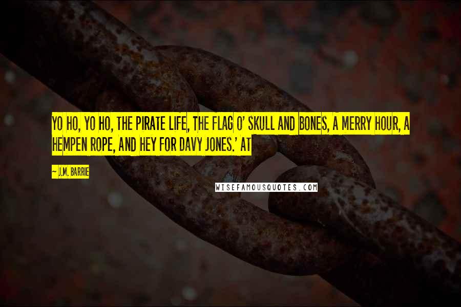 J.M. Barrie Quotes: Yo ho, yo ho, the pirate life, The flag o' skull and bones, A merry hour, a hempen rope, And hey for Davy Jones.' At