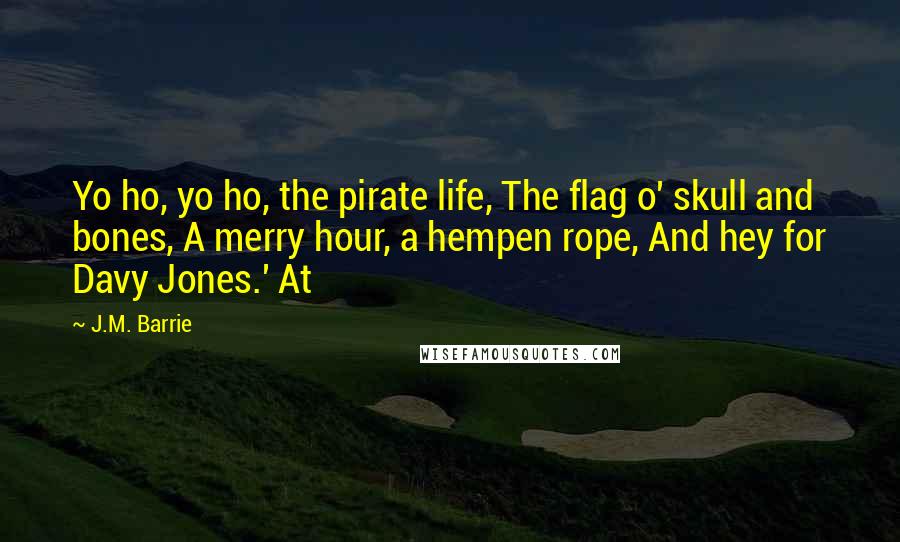 J.M. Barrie Quotes: Yo ho, yo ho, the pirate life, The flag o' skull and bones, A merry hour, a hempen rope, And hey for Davy Jones.' At