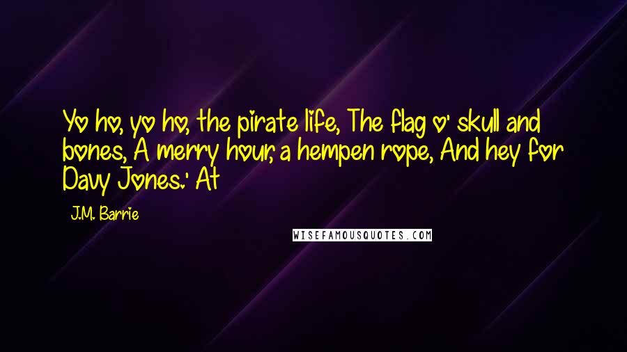 J.M. Barrie Quotes: Yo ho, yo ho, the pirate life, The flag o' skull and bones, A merry hour, a hempen rope, And hey for Davy Jones.' At
