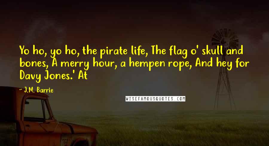 J.M. Barrie Quotes: Yo ho, yo ho, the pirate life, The flag o' skull and bones, A merry hour, a hempen rope, And hey for Davy Jones.' At