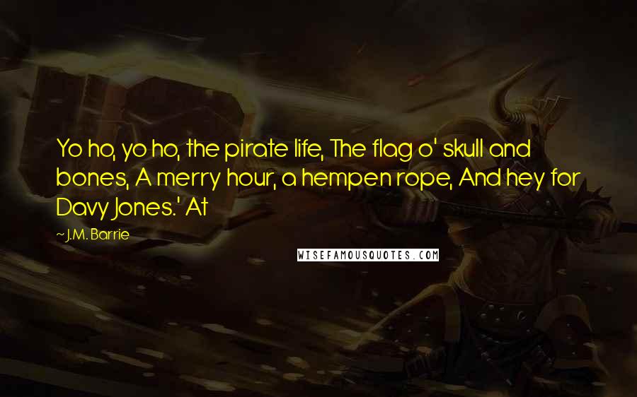 J.M. Barrie Quotes: Yo ho, yo ho, the pirate life, The flag o' skull and bones, A merry hour, a hempen rope, And hey for Davy Jones.' At