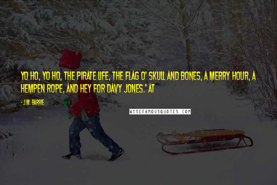 J.M. Barrie Quotes: Yo ho, yo ho, the pirate life, The flag o' skull and bones, A merry hour, a hempen rope, And hey for Davy Jones.' At