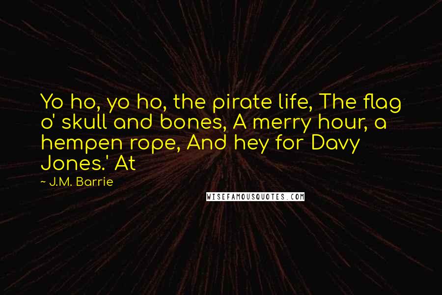 J.M. Barrie Quotes: Yo ho, yo ho, the pirate life, The flag o' skull and bones, A merry hour, a hempen rope, And hey for Davy Jones.' At