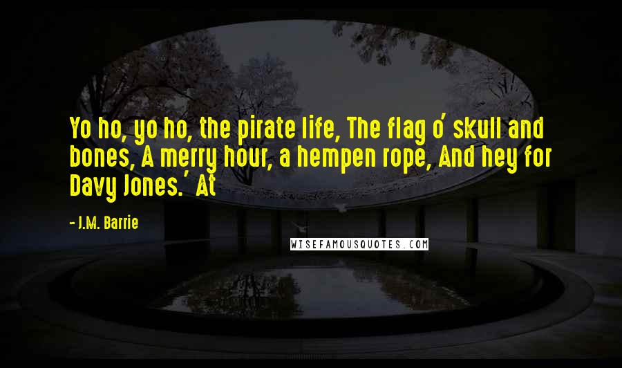 J.M. Barrie Quotes: Yo ho, yo ho, the pirate life, The flag o' skull and bones, A merry hour, a hempen rope, And hey for Davy Jones.' At