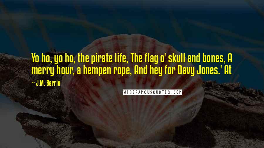 J.M. Barrie Quotes: Yo ho, yo ho, the pirate life, The flag o' skull and bones, A merry hour, a hempen rope, And hey for Davy Jones.' At