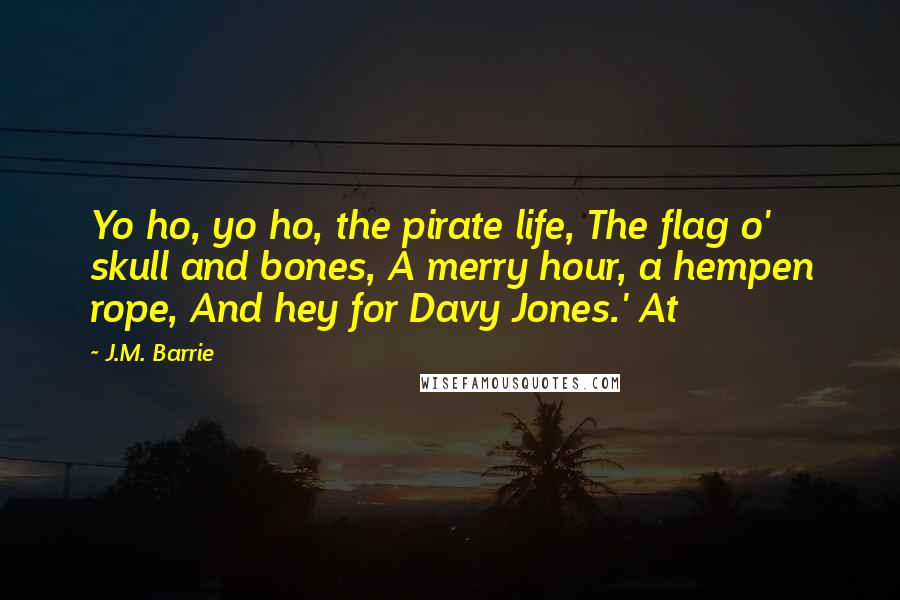 J.M. Barrie Quotes: Yo ho, yo ho, the pirate life, The flag o' skull and bones, A merry hour, a hempen rope, And hey for Davy Jones.' At