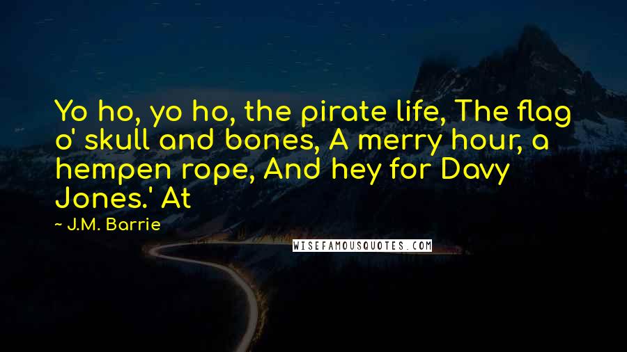 J.M. Barrie Quotes: Yo ho, yo ho, the pirate life, The flag o' skull and bones, A merry hour, a hempen rope, And hey for Davy Jones.' At