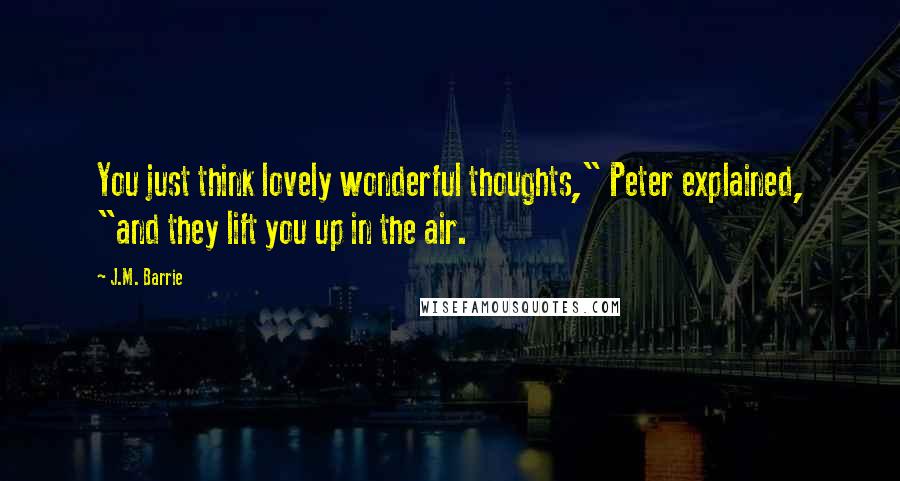 J.M. Barrie Quotes: You just think lovely wonderful thoughts," Peter explained, "and they lift you up in the air.