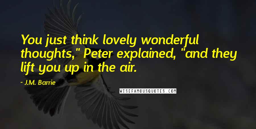 J.M. Barrie Quotes: You just think lovely wonderful thoughts," Peter explained, "and they lift you up in the air.