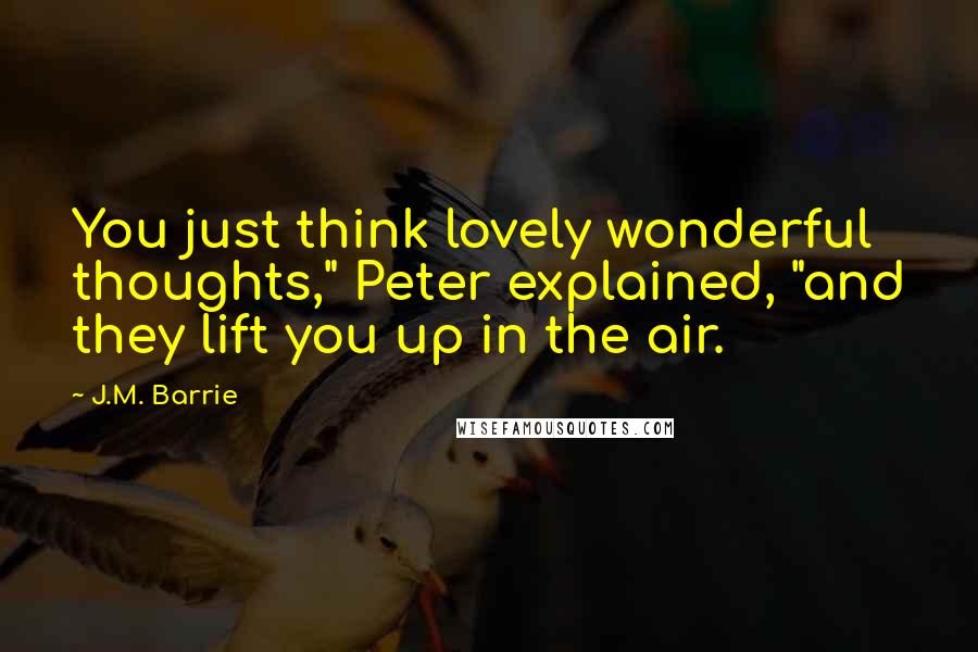 J.M. Barrie Quotes: You just think lovely wonderful thoughts," Peter explained, "and they lift you up in the air.
