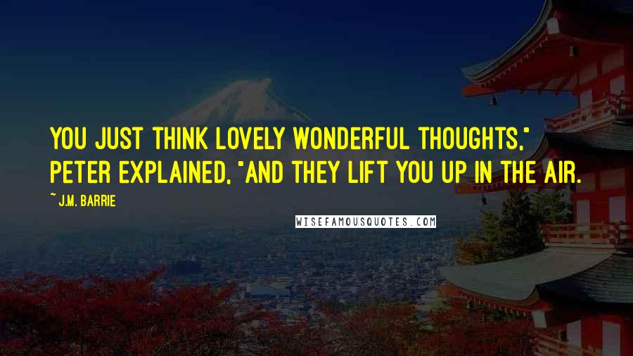 J.M. Barrie Quotes: You just think lovely wonderful thoughts," Peter explained, "and they lift you up in the air.