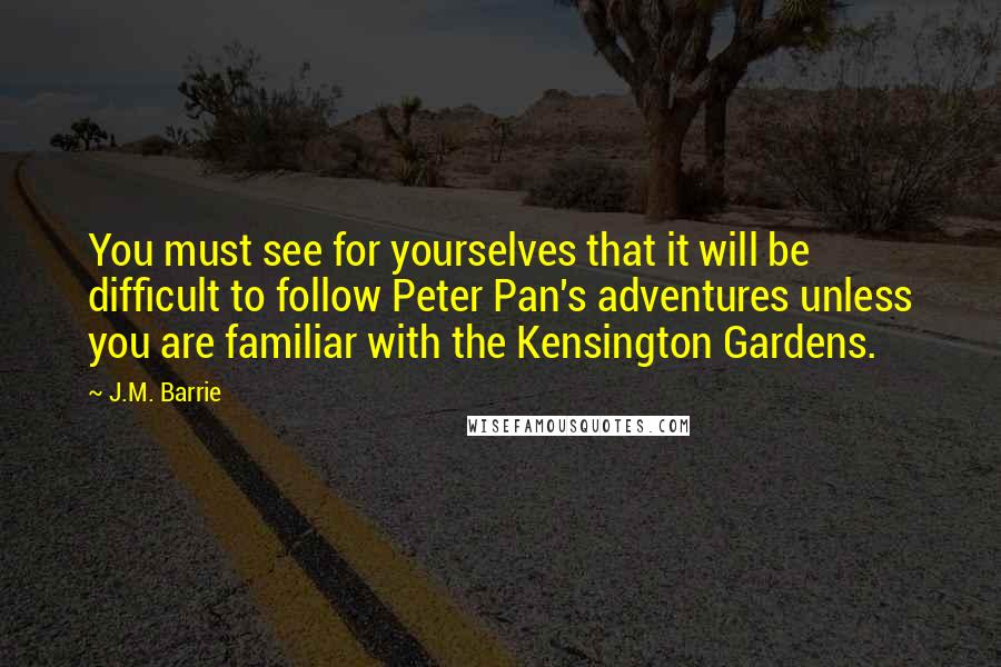 J.M. Barrie Quotes: You must see for yourselves that it will be difficult to follow Peter Pan's adventures unless you are familiar with the Kensington Gardens.