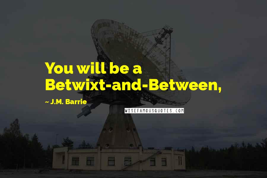 J.M. Barrie Quotes: You will be a Betwixt-and-Between,