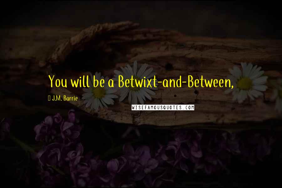 J.M. Barrie Quotes: You will be a Betwixt-and-Between,