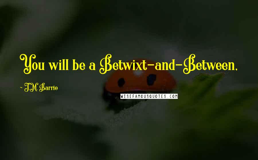 J.M. Barrie Quotes: You will be a Betwixt-and-Between,