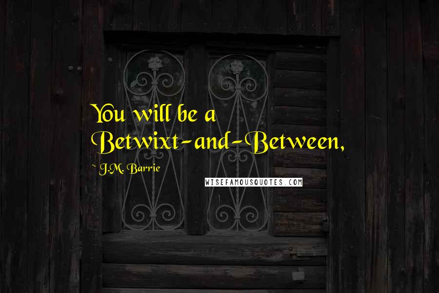 J.M. Barrie Quotes: You will be a Betwixt-and-Between,